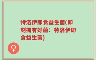 特洛伊即食益生菌(即刻拥有好菌：特洛伊即食益生菌)