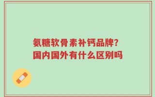 氨糖软骨素补钙品牌？国内国外有什么区别吗
