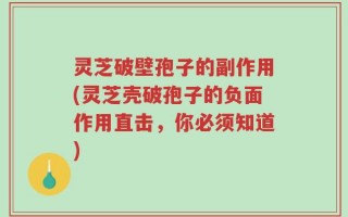 灵芝破壁孢子的副作用(灵芝壳破孢子的负面作用直击，你必须知道)