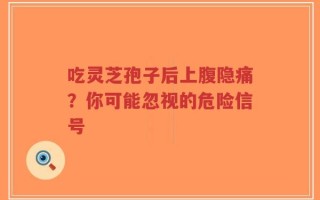 吃灵芝孢子后上腹隐痛？你可能忽视的危险信号