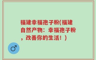 福建幸福孢子粉(福建自然产物：幸福孢子粉，改善你的生活！)