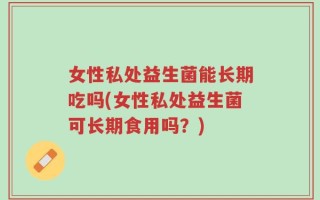 女性私处益生菌能长期吃吗(女性私处益生菌可长期食用吗？)