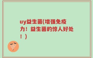 uy益生菌(增强免疫力！益生菌的惊人好处！)