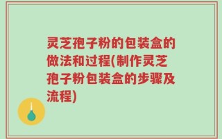 灵芝孢子粉的包装盒的做法和过程(制作灵芝孢子粉包装盒的步骤及流程)