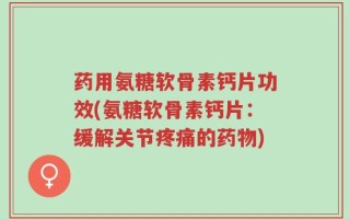 药用氨糖软骨素钙片功效(氨糖软骨素钙片：缓解关节疼痛的药物)