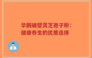 华鹊破壁灵芝孢子粉：健康养生的优质选择