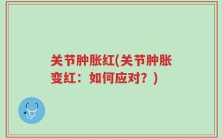 关节肿胀红(关节肿胀变红：如何应对？)