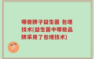 哪些牌子益生菌 包埋技术(益生菌中哪些品牌采用了包埋技术)