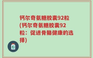 钙尔奇氨糖胶囊92粒(钙尔奇氨糖胶囊92粒：促进骨骼健康的选择)