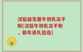 汉后益生菌牛初乳冻干粉(汉后牛初乳冻干粉，新年送礼佳选)