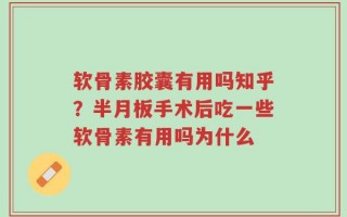 软骨素胶囊有用吗知乎？半月板手术后吃一些软骨素有用吗为什么