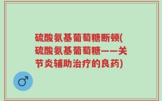 硫酸氨基葡萄糖断顿(硫酸氨基葡萄糖——关节炎辅助治疗的良药)