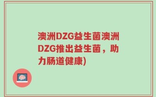 澳洲DZG益生菌澳洲DZG推出益生菌，助力肠道健康)