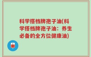 科学搭档牌孢子油(科学搭档牌孢子油：养生必备的全方位健康油)