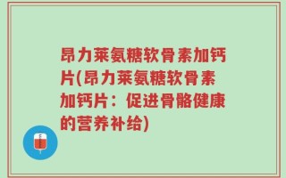 昂力莱氨糖软骨素加钙片(昂力莱氨糖软骨素加钙片：促进骨骼健康的营养补给)