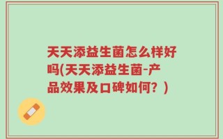 天天添益生菌怎么样好吗(天天添益生菌-产品效果及口碑如何？)