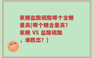 氨糖盐酸硫酸哪个含糖量高(哪个糖含量高？氨糖 VS 盐酸硫酸，谁胜出？)