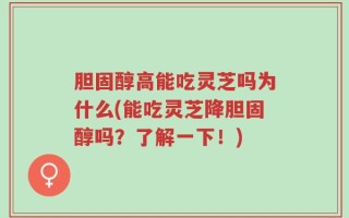 胆固醇高能吃灵芝吗为什么(能吃灵芝降胆固醇吗？了解一下！)