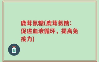 鹿茸氨糖(鹿茸氨糖：促进血液循环，提高免疫力)