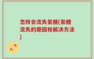 怎样会流失氨糖(氨糖流失的原因和解决方法)