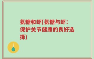 氨糖和虾(氨糖与虾：保护关节健康的良好选择)