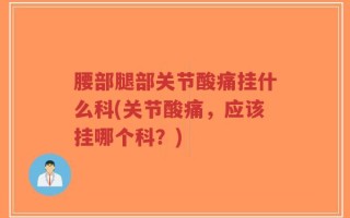 腰部腿部关节酸痛挂什么科(关节酸痛，应该挂哪个科？)