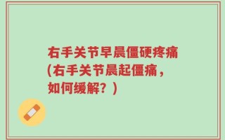 右手关节早晨僵硬疼痛(右手关节晨起僵痛，如何缓解？)