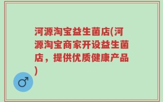 河源淘宝益生菌店(河源淘宝商家开设益生菌店，提供优质健康产品)