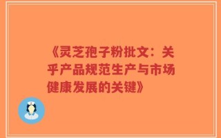 《灵芝孢子粉批文：关乎产品规范生产与市场健康发展的关键》