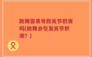 跳舞容易导致关节积液吗(跳舞会引发关节积液？)