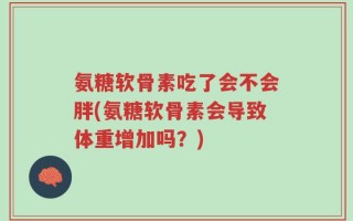 氨糖软骨素吃了会不会胖(氨糖软骨素会导致体重增加吗？)