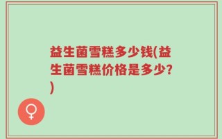 益生菌雪糕多少钱(益生菌雪糕价格是多少？)