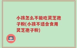 小孩怎么不能吃灵芝孢子粉(小孩不适合食用灵芝孢子粉)