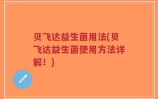 贝飞达益生菌用法(贝飞达益生菌使用方法详解！)