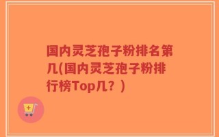 国内灵芝孢子粉排名第几(国内灵芝孢子粉排行榜Top几？)