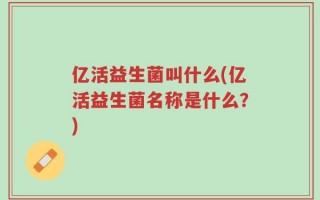 亿活益生菌叫什么(亿活益生菌名称是什么？)