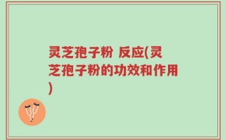 灵芝孢子粉 反应(灵芝孢子粉的功效和作用)