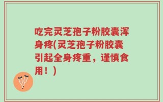 吃完灵芝孢子粉胶囊浑身疼(灵芝孢子粉胶囊引起全身疼重，谨慎食用！)