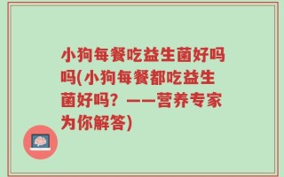 小狗每餐吃益生菌好吗吗(小狗每餐都吃益生菌好吗？——营养专家为你解答)