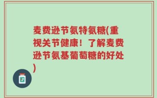 麦费逊节氨特氨糖(重视关节健康！了解麦费逊节氨基葡萄糖的好处)