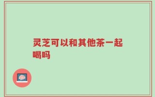 灵芝可以和其他茶一起喝吗
