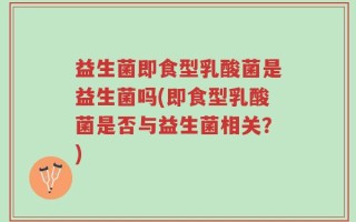 益生菌即食型乳酸菌是益生菌吗(即食型乳酸菌是否与益生菌相关？)
