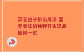 灵芝孢子粉南瓜汤 营养美味的独特养生汤品值得一试