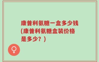 康普利氨糖一盒多少钱(康普利氨糖盒装价格是多少？)