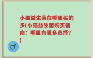 小猫益生菌在哪里买的多(小猫益生菌购买指南：哪里有更多选择？)