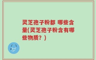 灵芝孢子粉都 哪些含量(灵芝孢子粉含有哪些物质？)