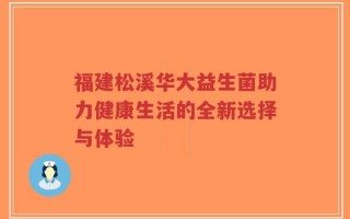 福建松溪华大益生菌助力健康生活的全新选择与体验