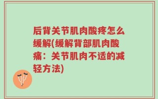 后背关节肌肉酸疼怎么缓解(缓解背部肌肉酸痛：关节肌肉不适的减轻方法)