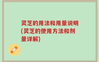 灵芝的用法和用量说明(灵芝的使用方法和剂量详解)