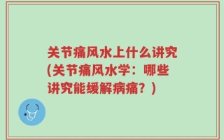 关节痛风水上什么讲究(关节痛风水学：哪些讲究能缓解病痛？)